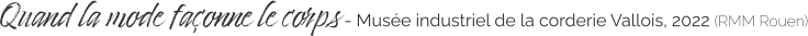 Quand la mode façonne le corps - Musée industriel de la corderie Vallois, 2022 (RMM Rouen)