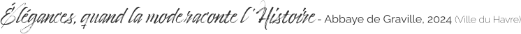 élégances, quand la mode raconte l ’Histoire - Abbaye de Graville, 2024 (Ville du Havre)