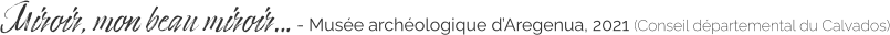 Miroir, mon beau miroir… - Musée archéologique d’Aregenua, 2021 (Conseil départemental du Calvados)
